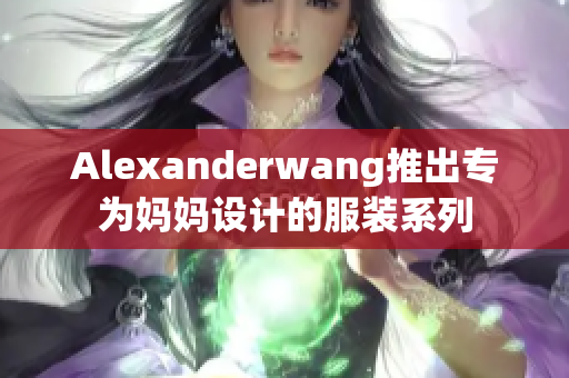 Alexanderwang推出专为妈妈设计的服装系列