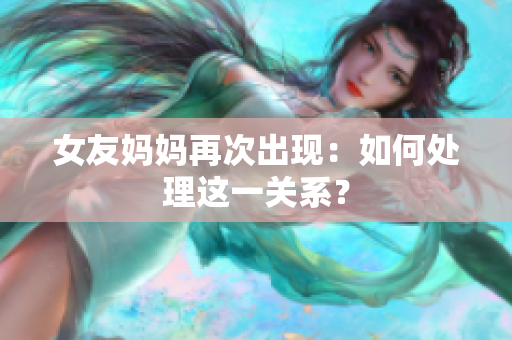 女友妈妈再次出现：如何处理这一关系？
