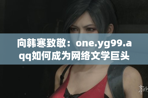 向韩寒致敬：one.yg99.aqq如何成为网络文学巨头？