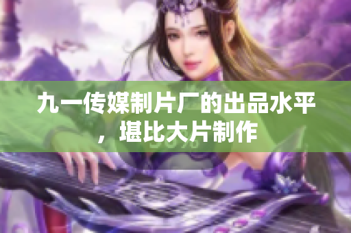 九一传媒制片厂的出品水平，堪比大片制作