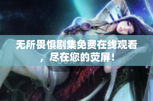 无所畏惧剧集免费在线观看，尽在您的荧屏！