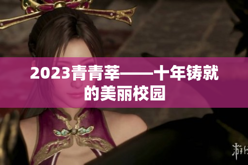 2023青青莘——十年铸就的美丽校园