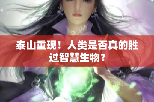 泰山重现！人类是否真的胜过智慧生物？