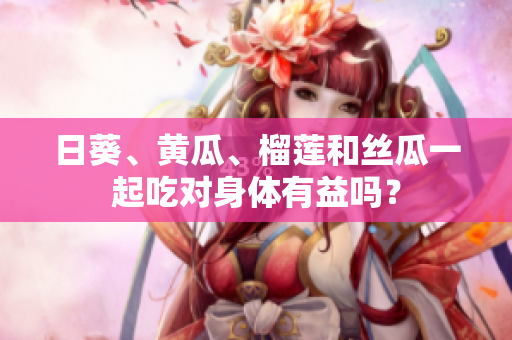 日葵、黄瓜、榴莲和丝瓜一起吃对身体有益吗？