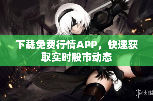 下载免费行情APP，快速获取实时股市动态