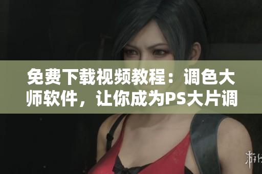 免费下载视频教程：调色大师软件，让你成为PS大片调色高手