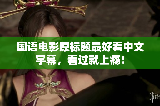 国语电影原标题最好看中文字幕，看过就上瘾！