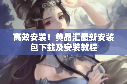 高效安装！黄品汇最新安装包下载及安装教程