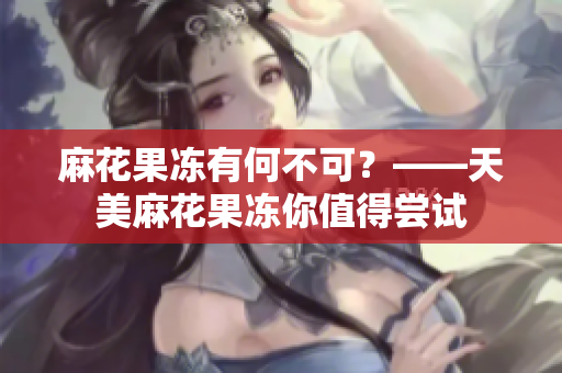 麻花果冻有何不可？——天美麻花果冻你值得尝试