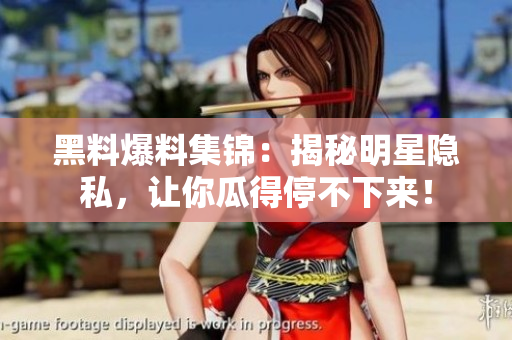 黑料爆料集锦：揭秘明星隐私，让你瓜得停不下来！