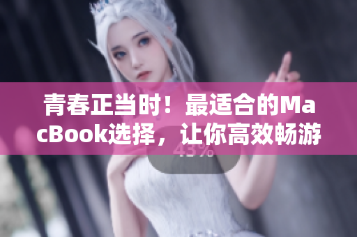 青春正当时！最适合的MacBook选择，让你高效畅游网络世界