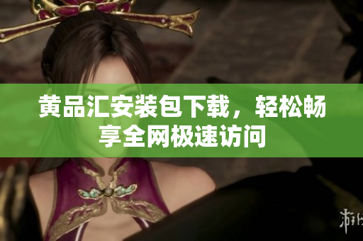 黄品汇安装包下载，轻松畅享全网极速访问