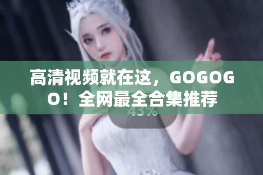 高清视频就在这，GOGOGO！全网最全合集推荐