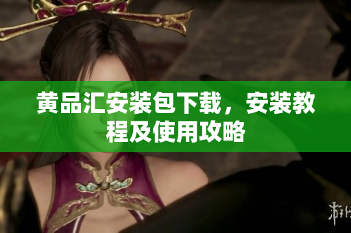 黄品汇安装包下载，安装教程及使用攻略