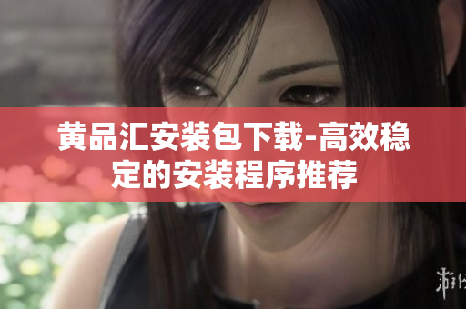 黄品汇安装包下载-高效稳定的安装程序推荐