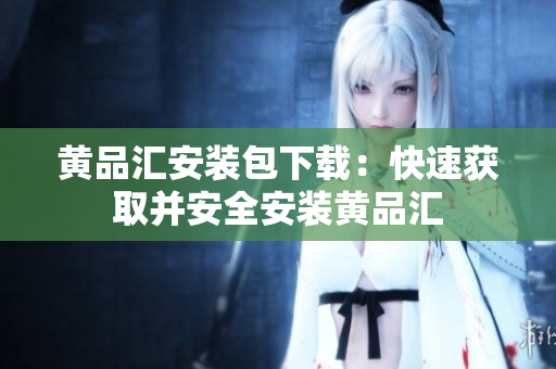 黄品汇安装包下载：快速获取并安全安装黄品汇