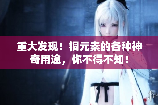 重大发现！铜元素的各种神奇用途，你不得不知！