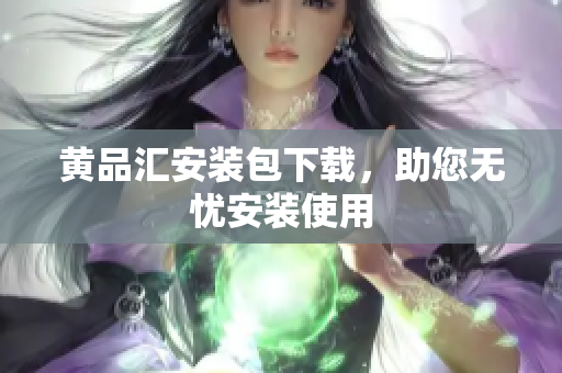 黄品汇安装包下载，助您无忧安装使用