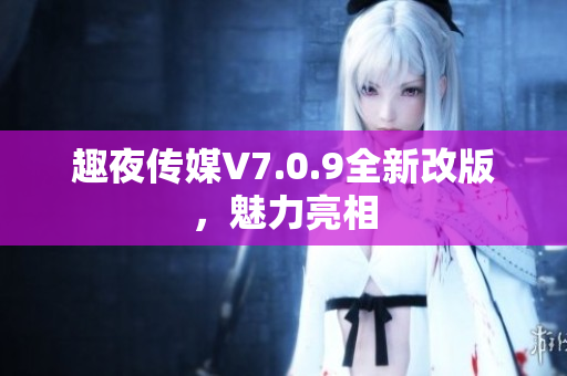 趣夜传媒V7.0.9全新改版，魅力亮相