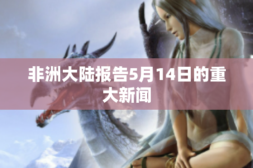 非洲大陆报告5月14日的重大新闻