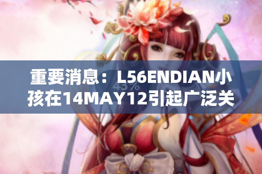 重要消息：L56ENDIAN小孩在14MAY12引起广泛关注