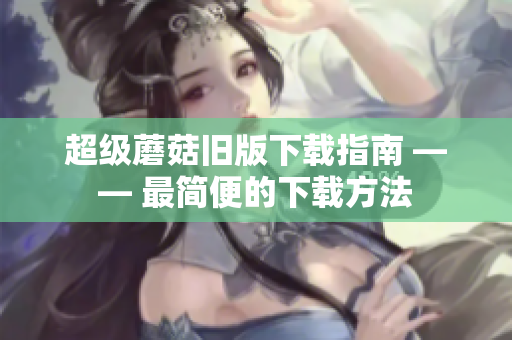 超级蘑菇旧版下载指南 —— 最简便的下载方法