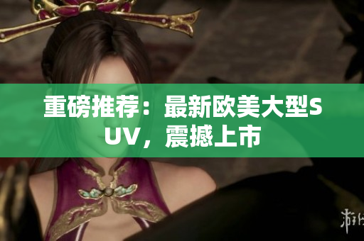 重磅推荐：最新欧美大型SUV，震撼上市