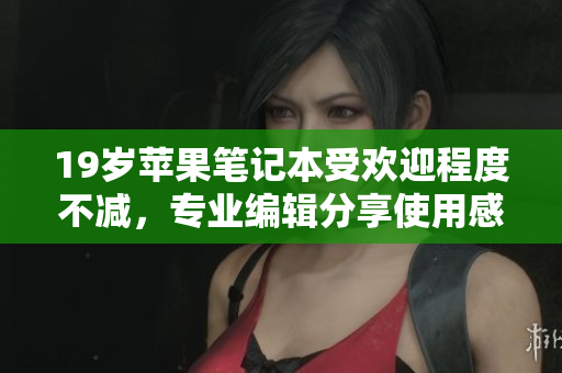 19岁苹果笔记本受欢迎程度不减，专业编辑分享使用感受
