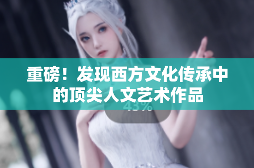 重磅！发现西方文化传承中的顶尖人文艺术作品