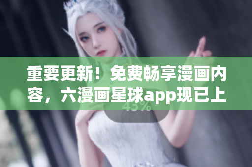 重要更新！免费畅享漫画内容，六漫画星球app现已上线！