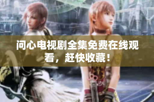 问心电视剧全集免费在线观看，赶快收藏！