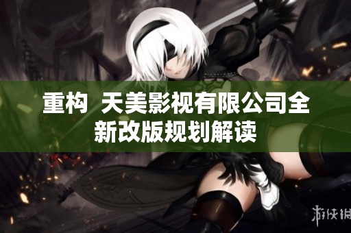 重构  天美影视有限公司全新改版规划解读