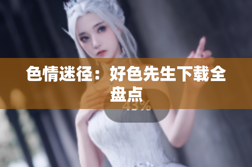 色情迷径：好色先生下载全盘点