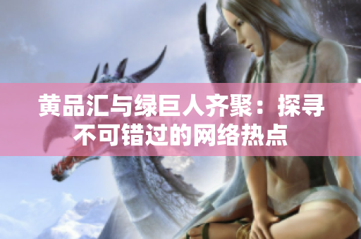 黄品汇与绿巨人齐聚：探寻不可错过的网络热点
