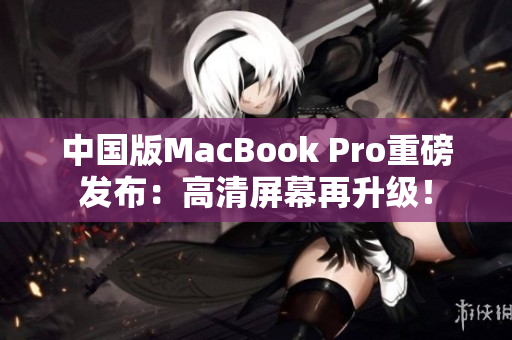 中国版MacBook Pro重磅发布：高清屏幕再升级！