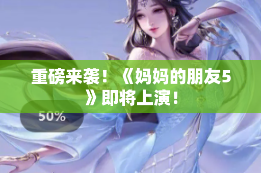 重磅来袭！《妈妈的朋友5》即将上演！