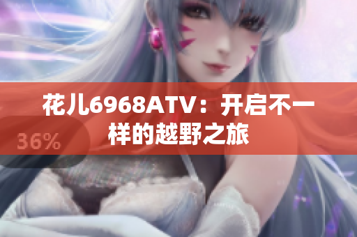花儿6968ATV：开启不一样的越野之旅