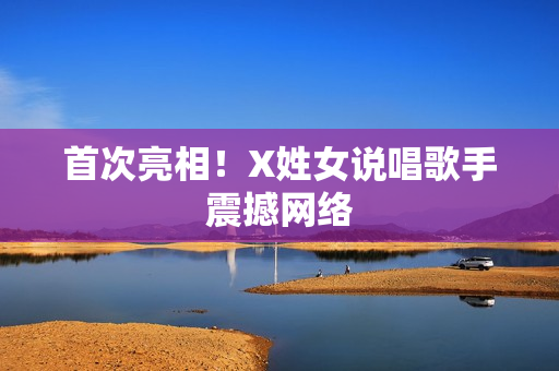 首次亮相！X姓女说唱歌手震撼网络