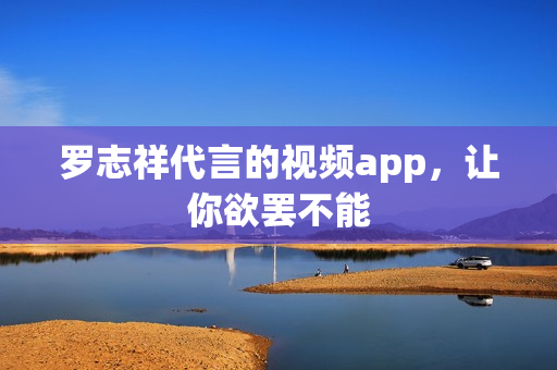 罗志祥代言的视频app，让你欲罢不能