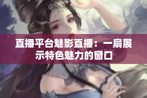 直播平台魅影直播：一扇展示特色魅力的窗口