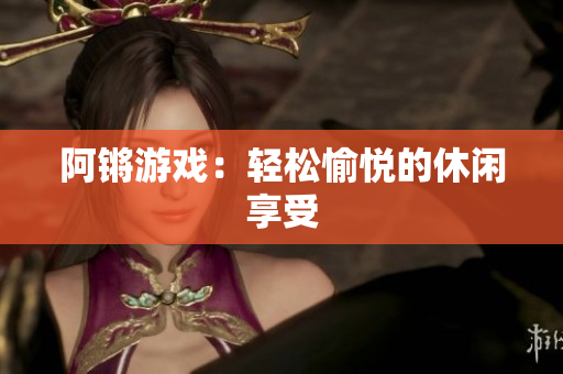 阿锵游戏：轻松愉悦的休闲享受