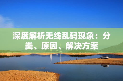 深度解析无线乱码现象：分类、原因、解决方案