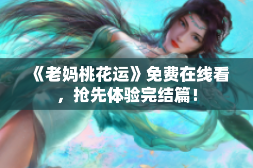 《老妈桃花运》免费在线看，抢先体验完结篇！
