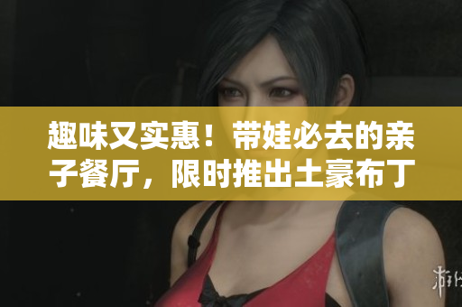 趣味又实惠！带娃必去的亲子餐厅，限时推出土豪布丁