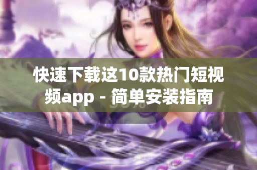 快速下载这10款热门短视频app - 简单安装指南