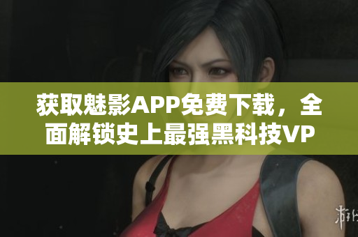 获取魅影APP免费下载，全面解锁史上最强黑科技VPN