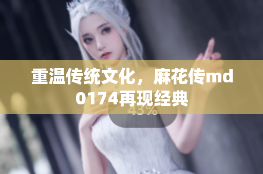 重温传统文化，麻花传md0174再现经典