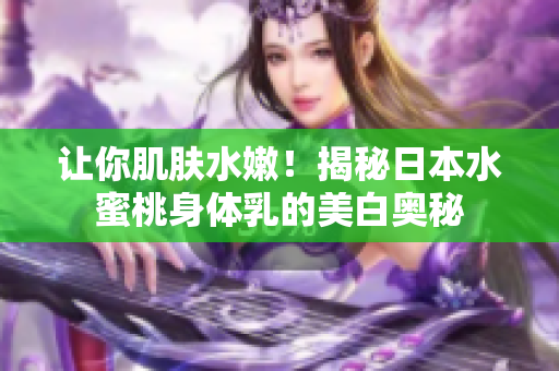 让你肌肤水嫩！揭秘日本水蜜桃身体乳的美白奥秘