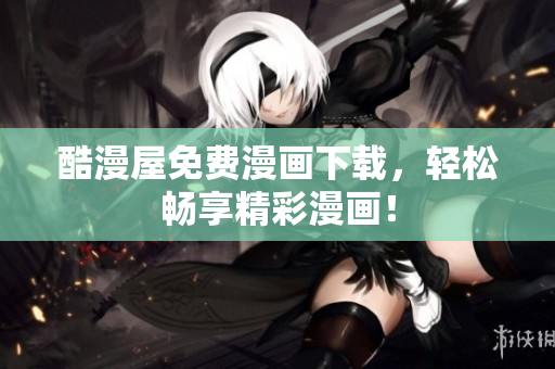 酷漫屋免费漫画下载，轻松畅享精彩漫画！