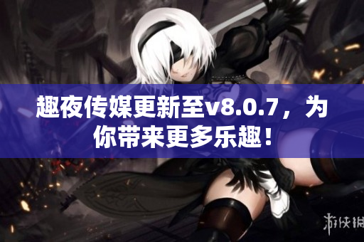趣夜传媒更新至v8.0.7，为你带来更多乐趣！